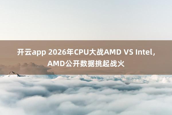 开云app 2026年CPU大战AMD VS Intel，AMD公开数据挑起战火