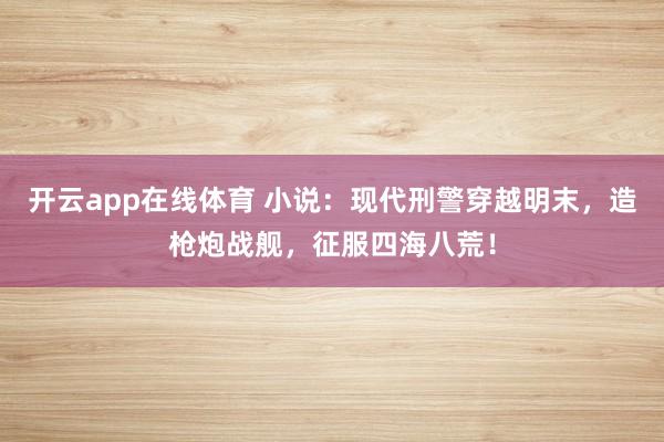 开云app在线体育 小说：现代刑警穿越明末，造枪炮战舰，征服四海八荒！