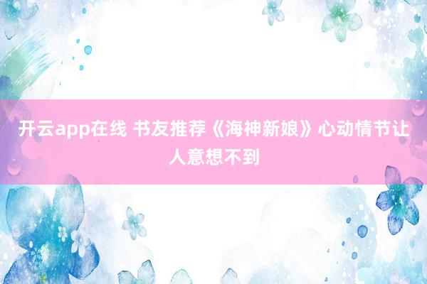 开云app在线 书友推荐《海神新娘》心动情节让人意想不到