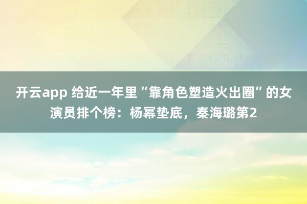 开云app 给近一年里“靠角色塑造火出圈”的女演员排个榜：杨幂垫底，秦海璐第2