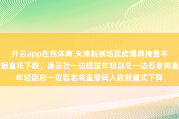 开云app在线体育 天津新剧场票房爆满掩盖不了老郭手机里直播数据直线下跌，德云社一边提拔年轻副总一边看老将直播间人数断崖式下降