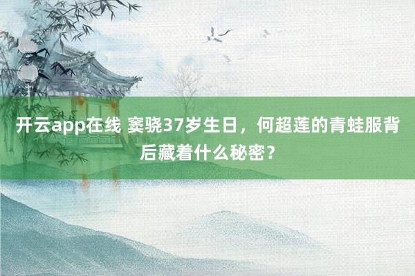 开云app在线 窦骁37岁生日，何超莲的青蛙服背后藏着什么秘密？