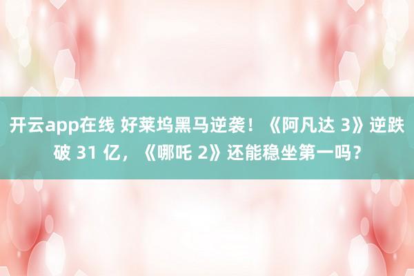 开云app在线 好莱坞黑马逆袭！《阿凡达 3》逆跌破 31 亿，《哪吒 2》还能稳坐第一吗？