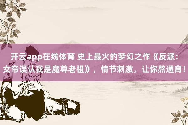 开云app在线体育 史上最火的梦幻之作《反派：女帝误认我是魔尊老祖》，情节刺激，让你熬通宵！