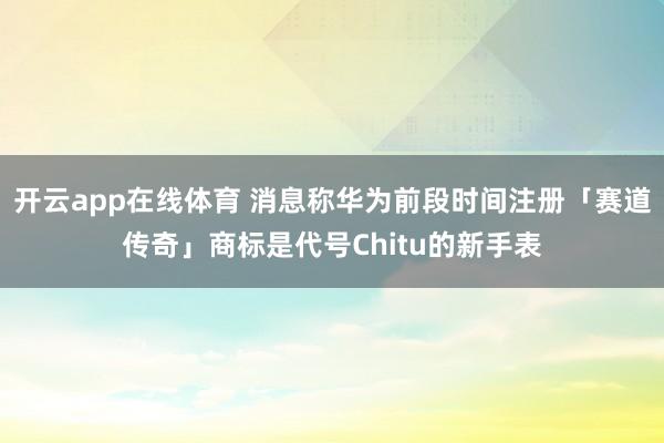 开云app在线体育 消息称华为前段时间注册「赛道传奇」商标是代号Chitu的新手表