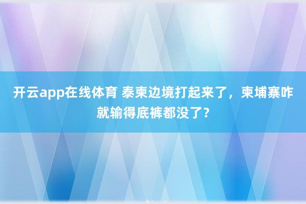 开云app在线体育 泰柬边境打起来了，柬埔寨咋就输得底裤都没了？