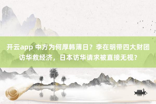 开云app 中方为何厚韩薄日？李在明带四大财团访华救经济，日本访华请求被直接无视？
