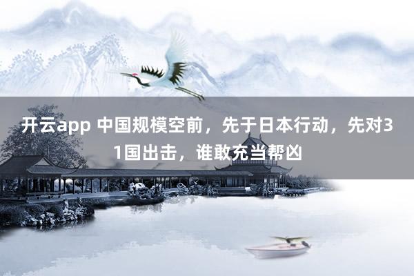 开云app 中国规模空前，先于日本行动，先对31国出击，谁敢充当帮凶