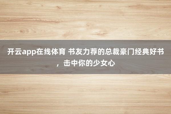开云app在线体育 书友力荐的总裁豪门经典好书，击中你的少女心