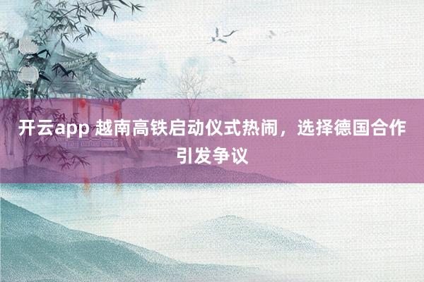开云app 越南高铁启动仪式热闹，选择德国合作引发争议