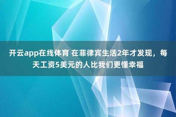 开云app在线体育 在菲律宾生活2年才发现，每天工资5美元的人比我们更懂幸福