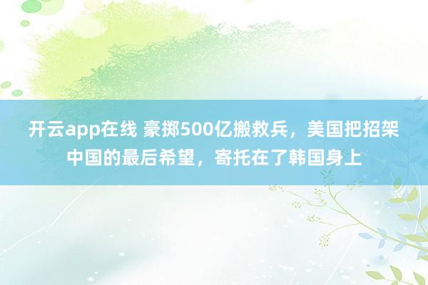 开云app在线 豪掷500亿搬救兵，美国把招架中国的最后希望，寄托在了韩国身上