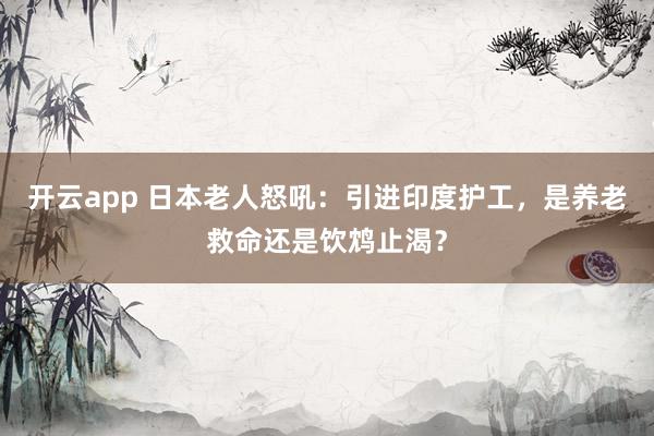 开云app 日本老人怒吼：引进印度护工，是养老救命还是饮鸩止渴？