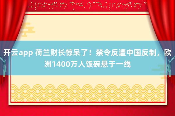 开云app 荷兰财长惊呆了！禁令反遭中国反制，欧洲1400万人饭碗悬于一线