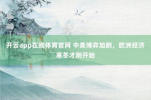 开云app在线体育官网 中美博弈加剧，欧洲经济寒冬才刚开始