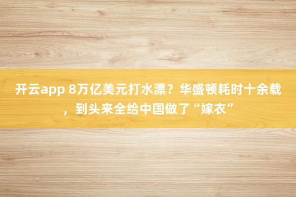 开云app 8万亿美元打水漂？华盛顿耗时十余载，到头来全给中国做了“嫁衣”