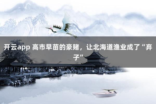 开云app 高市早苗的豪赌，让北海道渔业成了“弃子”