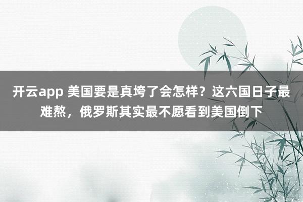 开云app 美国要是真垮了会怎样？这六国日子最难熬，俄罗斯其实最不愿看到美国倒下