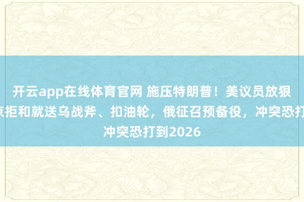 开云app在线体育官网 施压特朗普！美议员放狠话：普京拒和就送乌战斧、扣油轮，俄征召预备役，冲突恐打到2026