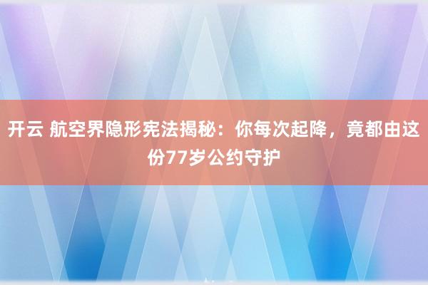 开云 航空界隐形宪法揭秘：你每次起降，竟都由这份77岁公约守护