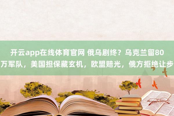 开云app在线体育官网 俄乌剧终？乌克兰留80万军队，美国担保藏玄机，欧盟赔光，俄方拒绝让步