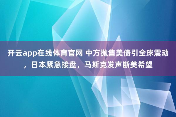 开云app在线体育官网 中方抛售美债引全球震动，日本紧急接盘，马斯克发声断美希望