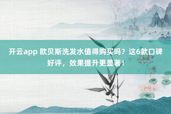 开云app 欧贝斯洗发水值得购买吗？这6款口碑好评，效果提升更显著！