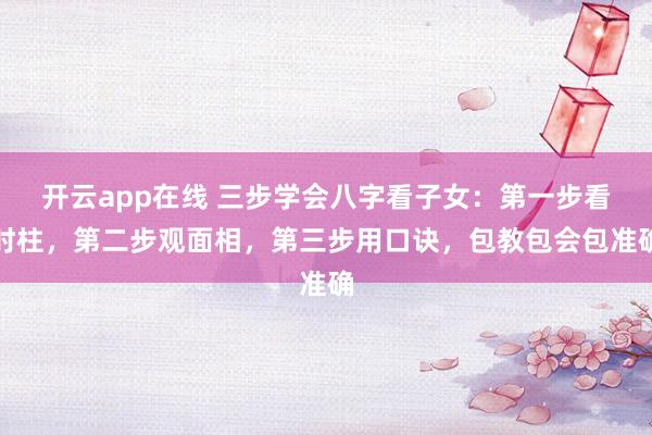 开云app在线 三步学会八字看子女：第一步看时柱，第二步观面相，<a href=
