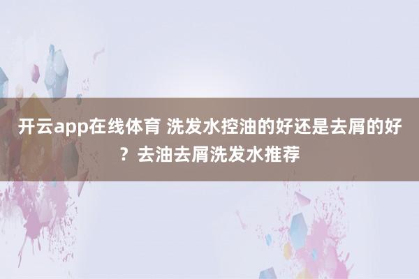 开云app在线体育 洗发水控油的好还是去屑的好？去油去屑洗发水推荐