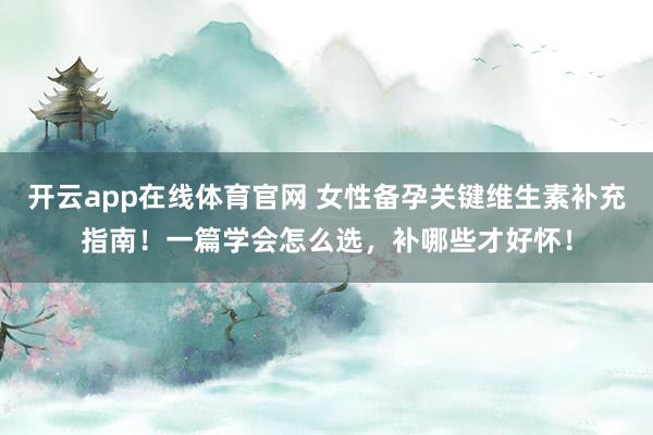 开云app在线体育官网 女性备孕关键维生素补充指南！一篇学会怎么选，补哪些才好怀！