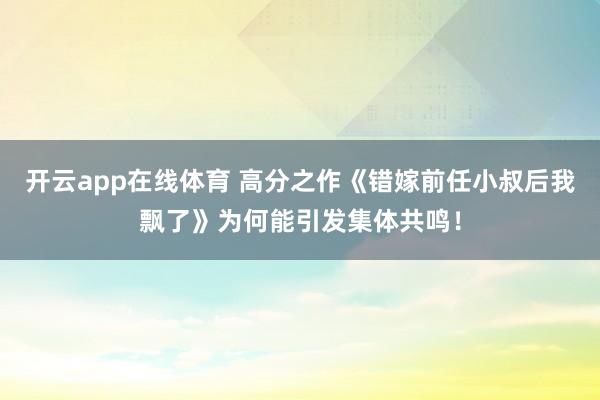 开云app在线体育 高分之作《错嫁前任小叔后我飘了》为何能引发集体共鸣！