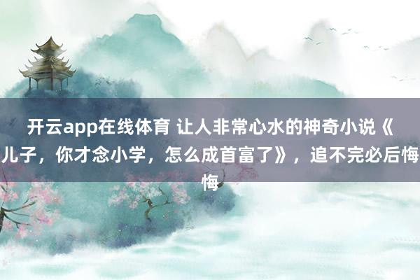 开云app在线体育 让人非常心水的神奇小说《儿子，你才念小学，怎么成首富了》，追不完必后悔