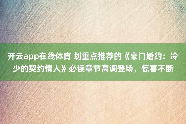 开云app在线体育 划重点推荐的《豪门婚约：冷少的契约情人》必读章节高调登场，惊喜不断