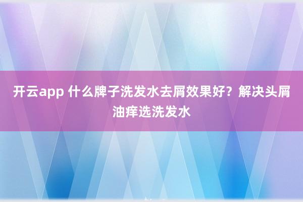 开云app 什么牌子洗发水去屑效果好？解决头屑油痒选洗发水