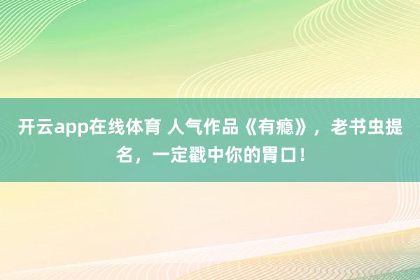 开云app在线体育 人气作品《有瘾》，老书虫提名，一定戳中你的胃口！
