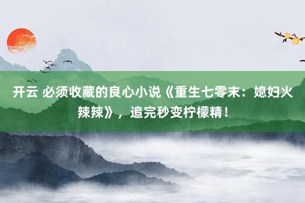 开云 必须收藏的良心小说《重生七零末：媳妇火辣辣》，追完秒变柠檬精！