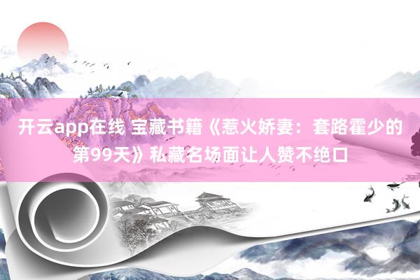 开云app在线 宝藏书籍《惹火娇妻：套路霍少的第99天》私藏名场面让人赞不绝口