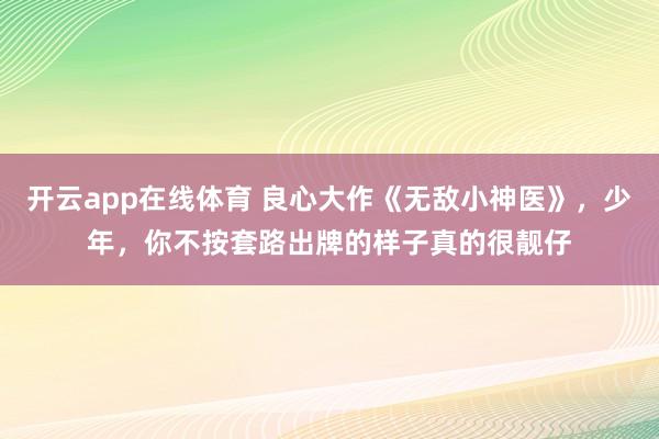开云app在线体育 良心大作《无敌小神医》，少年，你不按套路出牌的样子真的很靓仔