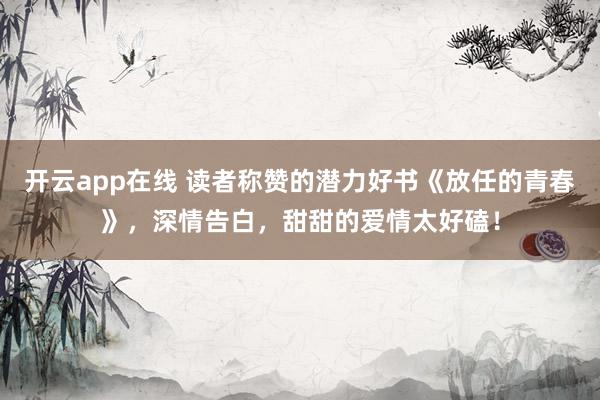 开云app在线 读者称赞的潜力好书《放任的青春》，深情告白，甜甜的爱情太好磕！