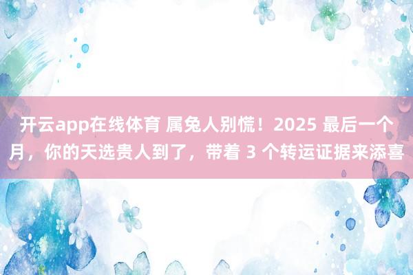 开云app在线体育 属兔人别慌！2025 最后一个月，你的天选贵人到了，带着 3 个转运证据来添喜
