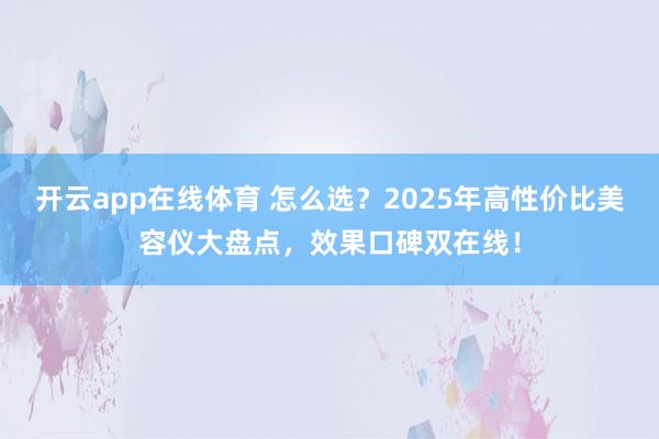 开云app在线体育 怎么选？2025年高性价比美容仪大盘点，效果口碑双在线！