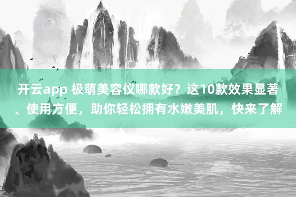 开云app 极萌美容仪哪款好？这10款效果显著、使用方便，助你轻松拥有水嫩美肌，快来了解