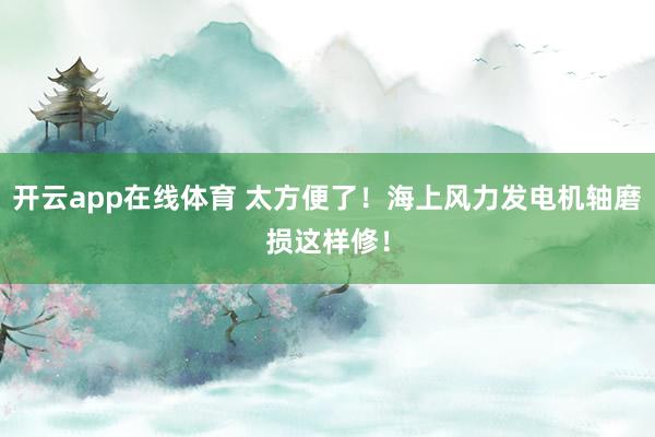 开云app在线体育 太方便了！海上风力发电机轴磨损这样修！