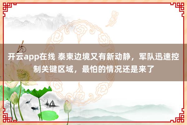 开云app在线 泰柬边境又有新动静，军队迅速控制关键区域，最怕的情况还是来了