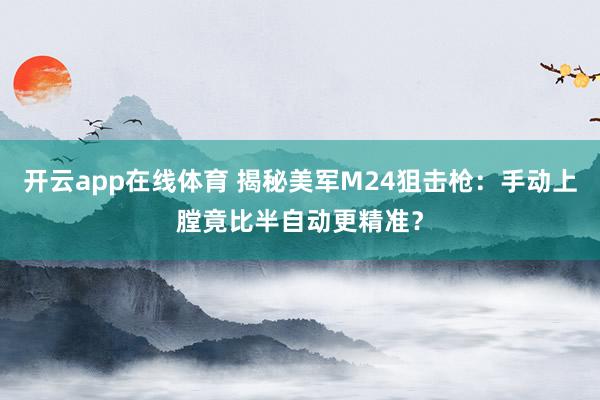 开云app在线体育 揭秘美军M24狙击枪：手动上膛竟比半自动更精准？
