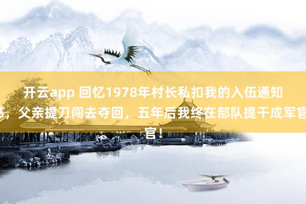 开云app 回忆1978年村长私扣我的入伍通知书，父亲提刀闯去夺回，五年后我终在部队提干成军官！