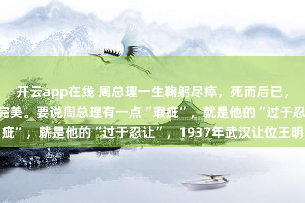 开云app在线 周总理一生鞠躬尽瘁，死而后已，无论为公为私，都堪称完美。要说周总理有一点“瑕疵”，就是他的“过于忍让”，1937年武汉让位王明