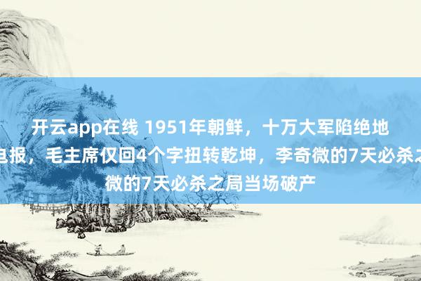 开云app在线 1951年朝鲜，十万大军陷绝地，彭总万急电报，毛主席仅回4个字扭转乾坤，李奇微的7天必杀之局当场破产