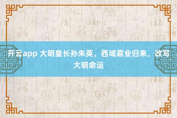 开云app 大明皇长孙朱英，西域霸业归来，改写大明命运