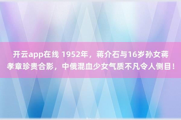 开云app在线 1952年，蒋介石与16岁孙女蒋孝章珍贵合影，中俄混血少女气质不凡令人侧目！